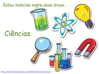 https://roteiro2016.wordpress.com/2016/03/29/ciencias-4-ano/
Estou indecisa entre duas áreas…
Ciências
 