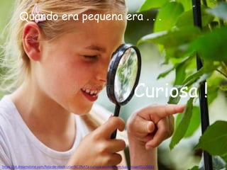 https://pt.dreamstime.com/foto-de-stock-crian%C3%A7a-curiosa-explora-com-lupa-image91126031
Quando era pequena era . . .
Curiosa !
 