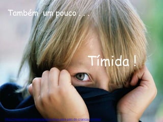 http://vidaescola.com/edu/quatro-dicas-para-pais-de-criancas-timidas/
Também um pouco . . .
Tímida !
 