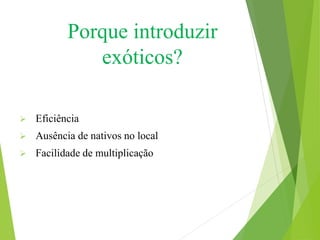  Eficiência
 Ausência de nativos no local
 Facilidade de multiplicação
Porque introduzir
exóticos?
 