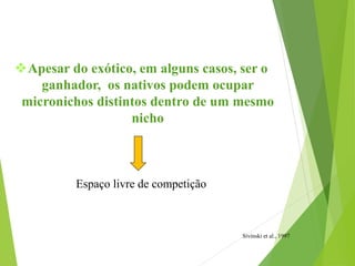 Apesar do exótico, em alguns casos, ser o
ganhador, os nativos podem ocupar
micronichos distintos dentro de um mesmo
nicho
Espaço livre de competição
Sivinski et al., 1997
 