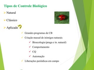 Tipos de Controle Biológico
Natural
Clássico
Aplicado
 Grandes programas de CB
 Criação massal de inimigos naturais
 Bioecologia (praga e in. natural)
 Comportamento
 CQ
 Automação
 Liberações periódicas em campo
 
