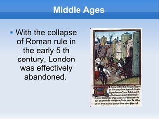 Middle Ages

   With the collapse
    of Roman rule in
      the early 5 th
    century, London
     was effectively
       abandoned.
 