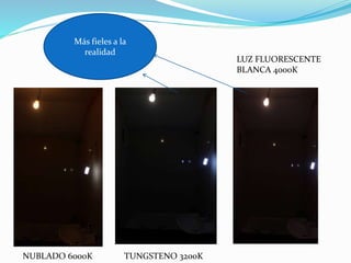 NUBLADO 6000K TUNGSTENO 3200K
LUZ FLUORESCENTE
BLANCA 4000K
Más fieles a la
realidad
 