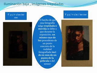 Iluminación baja , imágenes trepidadas
F 3.5 /v 1/10s iso
100
F 3.5 / v 1/2s / iso 100
El hecho de que
una fotografía
salga trepidada o
movida se debe a
que durante la
exposición, un
mismo rayo de
luz procedente de
un punto
concreto de la
realidad
fotografiada inci
de en más de un
punto de la
película o del
sensor
 