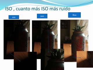 ISO , cuanto más ISO más ruido
100 200 800
 