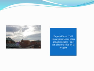 Exposición -2 (f 16)
Con exposiciones bajas
ganamos cielos , que
son el foco de luz en la
imagen
 
