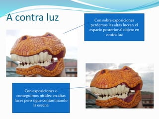 A contra luz Con sobre exposiciones
perdemos las altas luces y el
espacio posterior al objeto en
contra luz
Con exposiciones 0
conseguimos nitidez en altas
luces pero sigue contaminando
la escena
 