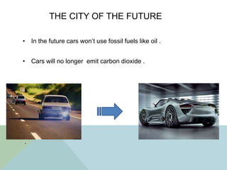 THE CITY OF THE FUTURE
• In the future cars won’t use fossil fuels like oil .
• Cars will no longer emit carbon dioxide .
.
 