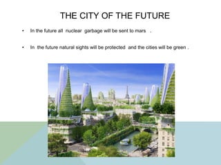 THE CITY OF THE FUTURE
• In the future all nuclear garbage will be sent to mars .
• In the future natural sights will be protected and the cities will be green .
 
