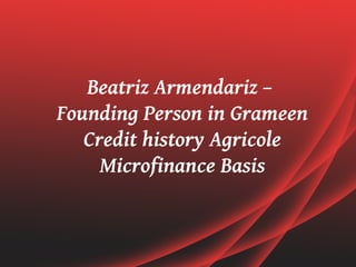 Beatriz Armendariz –
Founding Person in Grameen
   Credit history Agricole
     Microfinance Basis
 