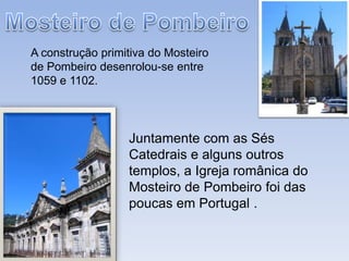 Mosteiro de PombeiroA construção primitiva do Mosteiro de Pombeiro desenrolou-se entre 1059 e 1102.Juntamente com as Sés Catedrais e alguns outros templos, a Igreja românica do Mosteiro de Pombeiro foi das poucas em Portugal .