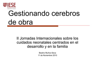 Gestionando cerebros
de obra
II Jornadas Internacionales sobre los
cuidados neonatales centrados en el
desarrollo y en la familia
Beatriz Muñoz-Seca
11 de Noviembre 2010
 