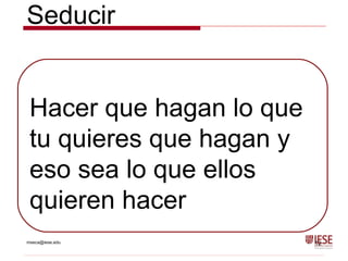 mseca@iese.edu 12
Hacer que hagan lo que
tu quieres que hagan y
eso sea lo que ellos
quieren hacer
Seducir
 