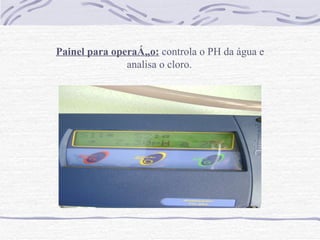 Painel para operação:   controla o PH da água e analisa o cloro.   
