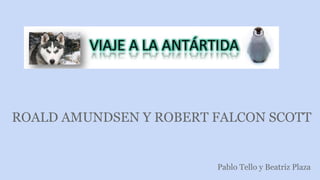 ROALD AMUNDSEN Y ROBERT FALCON SCOTT
Pablo Tello y Beatriz Plaza
 