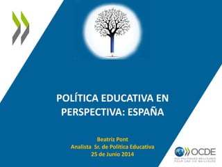 POLÍTICA EDUCATIVA EN
PERSPECTIVA: ESPAÑA
Beatriz Pont
Analista Sr. de Politica Educativa
25 de Junio 2014
 