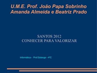 U.M.E. Prof. João Papa Sobrinho
Amanda Almeida e Beatriz Prado



          SANTOS 2012
    CONHECER PARA VALORIZAR



   Informática - Prof.Solange - 4ºC
 