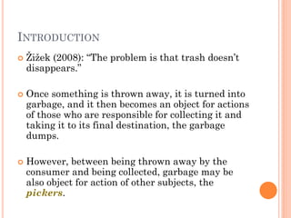 INTRODUCTION






Žižek (2008): “The problem is that trash doesn’t
disappears.”
Once something is thrown away, it is t...