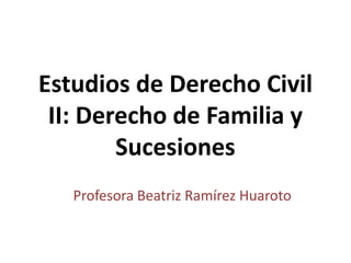 Estudios de Derecho Civil
II: Derecho de Familia y
Sucesiones
Profesora Beatriz Ramírez Huaroto
 