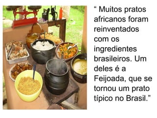 “  Muitos pratos africanos foram reinventados com os ingredientes brasileiros. Um deles é a Feijoada, que se tornou um prato típico no Brasil.” 