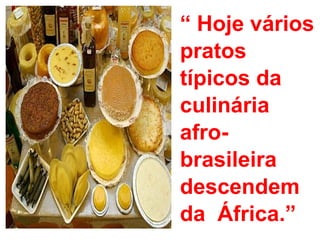 “  Hoje vários pratos típicos da culinária afro-brasileira descendem  da  África.” 