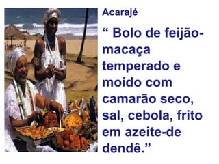 Acarajé “  Bolo de feijão-macaça temperado e moído com camarão seco, sal, cebola, frito em azeite-de dendê.”  
