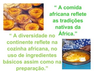 “  A comida africana reflete as tradições nativas da África.” “  A diversidade no continente reflete na cozinha africana, no uso de ingredientes básicos assim como na preparação.” 