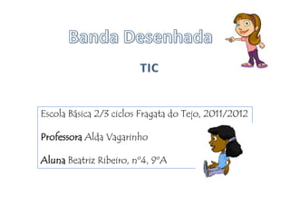 Escola Básica 2/3 ciclos Fragata do Tejo, 2011/2012

Professora Alda Vagarinho

Aluna Beatriz Ribeiro, nº4, 9ºA
 