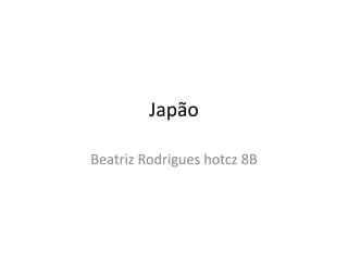 Japão

Beatriz Rodrigues hotcz 8B
 