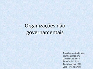Organizações não
governamentais
Trabalho realizado por:
Beatriz Barros nº 3
Daniela Costa nº 7
Sara Cunha nº15
Tiago Loureiro nº17
Vera Ferreira nº 18
 