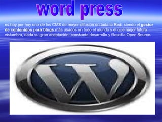 es hoy por hoy uno de los CMS de mayor difusión en toda la Red, siendo el gestor
de contenidos para blogs más usados en todo el mundo y el que mejor futuro
vislumbra, dada su gran aceptación, constante desarrollo y filosofía Open Source.
 