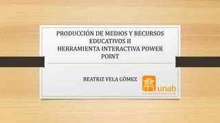 PRODUCCIÓN DE MEDIOS Y RECURSOS
EDUCATIVOS II
HERRAMIENTA INTERACTIVA POWER
POINT
BEATRIZ VELA GÓMEZ
 