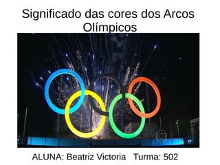 Significado das cores dos Arcos
Olímpicos
ALUNA: Beatriz Victoria Turma: 502
 