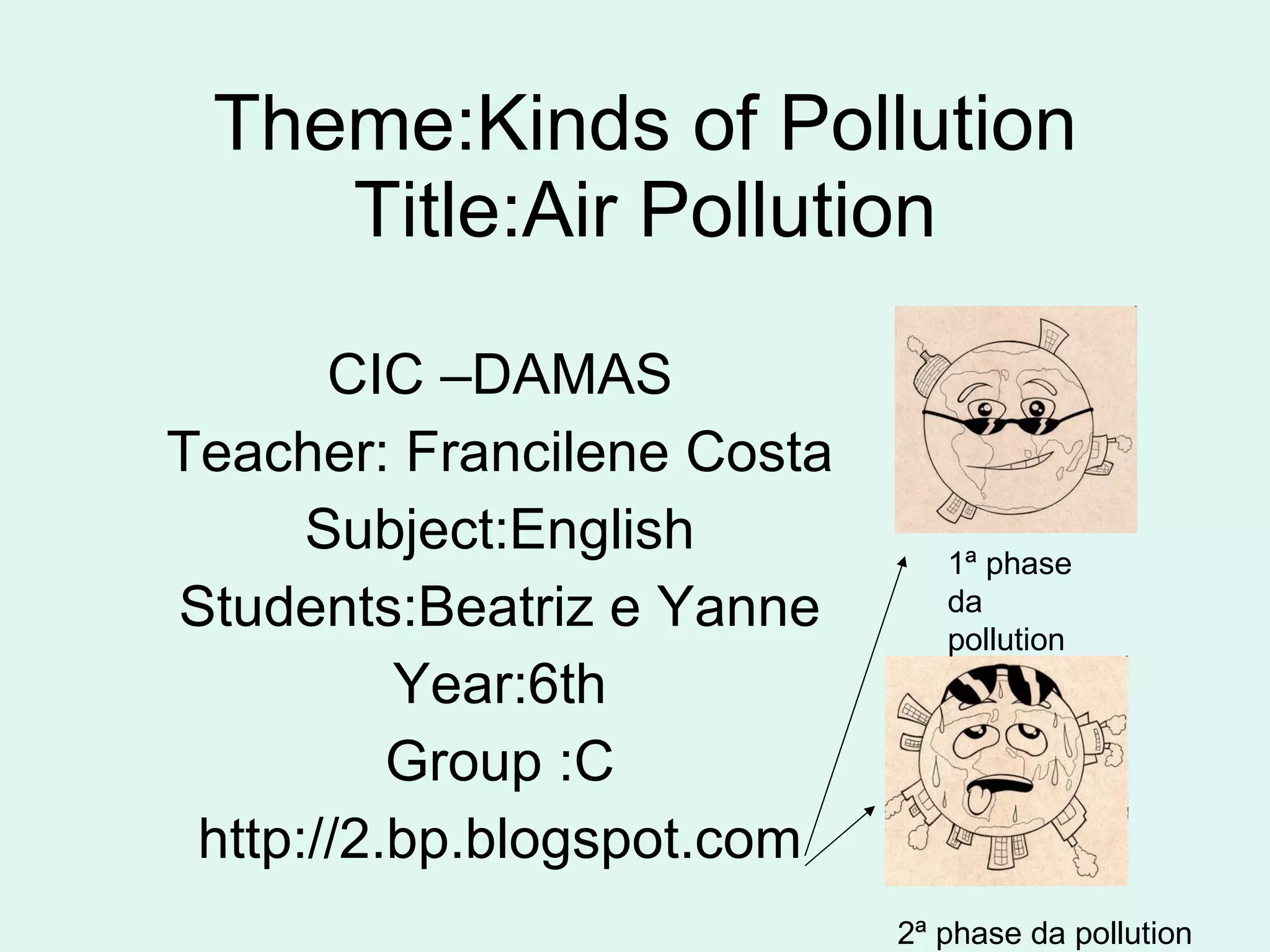 Theme:Kinds of Pollution Title:Air Pollution CIC –DAMAS Teacher: Francilene Costa Subject:English Students:Beatriz e Yanne Year:6th Group :C http://2.bp.blogspot.com 1ª phase da pollution 2ª phase da pollution