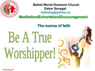 Bethel World Outreach Church Dakar Senegal     [email_address]   Meditation/Exhortation/Encouragement     The manna of faith Be A True Worshipper! Bethelsg  © 