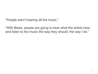 “People aren’t hearing all the music.”
“With Beats, people are going to hear what the artists hear,
and listen to the music the way they should: the way I do.”
5
 