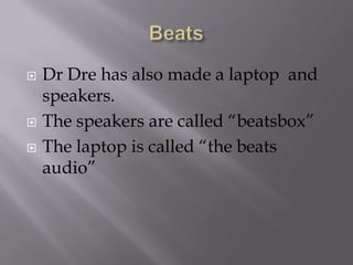 BeatsDr Dre has also made a laptop  and speakers.The speakers are called “beatsbox”The laptop is called “the beats audio”