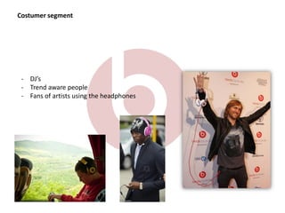 Costumer segment
- DJ’s
- Trend aware people
- Fans of artists using the headphones
 