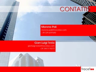 Moreno Poli
moreno.poli@tracetoo.com
+39 329 6297690
Gian Luigi Testa
gianluigi.testa@tracetoo.com
+39 348 5176272
CONTATTI
 