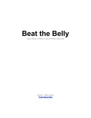 Beat the Belly
 Easy Ways on How to Get a Flatter Stomach




            Author : Mike Geary
             Truth About Abs
 