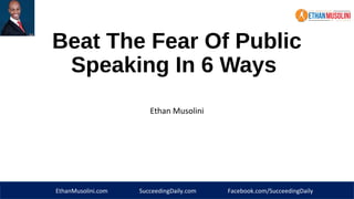 Beat The Fear Of Public 
Speaking In 6 Ways 
Ethan Musolini 
EthanMusolini.com SucceedingDaily.com Facebook.com/SucceedingDaily 
 