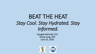 BEAT THE HEAT
Stay Cool. Stay Hydrated. Stay
Informed.
Douglas Marshall, CIH
Teresa Long, GSP
June 23, 2020
 