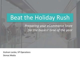 Beat the Holiday Rush
Graham Leckie, VP Operations
Demac Media
Preparing your eCommerce Store
for the busiest time of the year
 