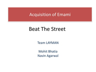 Acquisition of Emami


Beat The Street

   Team LAYMAN

   Mohit Bhatia
   Navin Agarwal
 