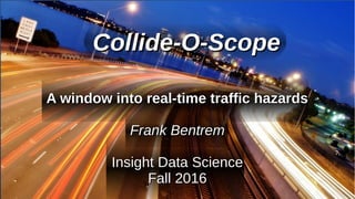 A window into real-time traffic hazardsA window into real-time traffic hazards
Frank BentremFrank Bentrem
Insight Data ScienceInsight Data Science
Fall 2016Fall 2016
Collide-O-ScopeCollide-O-Scope
 