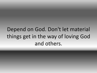 Depend on God. Don't let material
things get in the way of loving God
            and others.
 