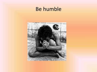 Be humble
 