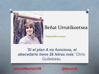 Beñat Urrutikoetxea
`Si el plan A no funciona, el
abecedario tiene 26 letras más´ Chris
Guillebeau
#SocialMediaUVM @beurruti
Emprendedory curioso
 