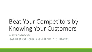 Beat Your Competitors by
Knowing Your Customers
KASSY RODEHEAVER
LEAD LIBRARIAN FOR BUSINESS AT SNO-ISLE LIBRARIES
 